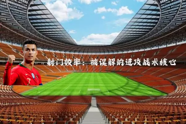 射门效率:被误解的进攻战术核心
