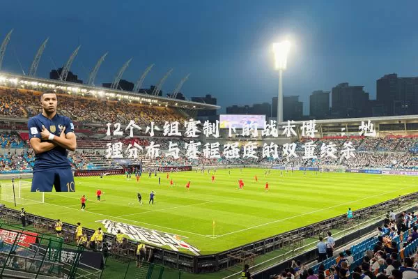 12个小组赛制下的战术博弈：地理分布与赛程强度的双重绞杀