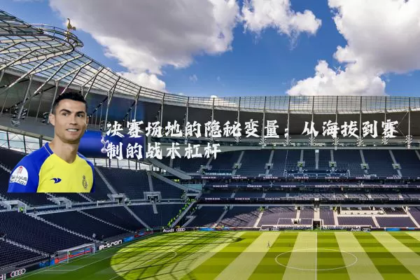 决赛场地的隐秘变量：从海拔到赛制的战术杠杆