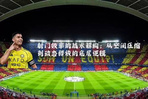 射门效率的战术解构：从空间压缩到动态释放的底层逻辑