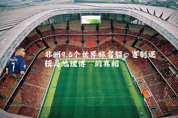 非洲9.5个世界杯名额：赛制逻辑与地理博弈的真相