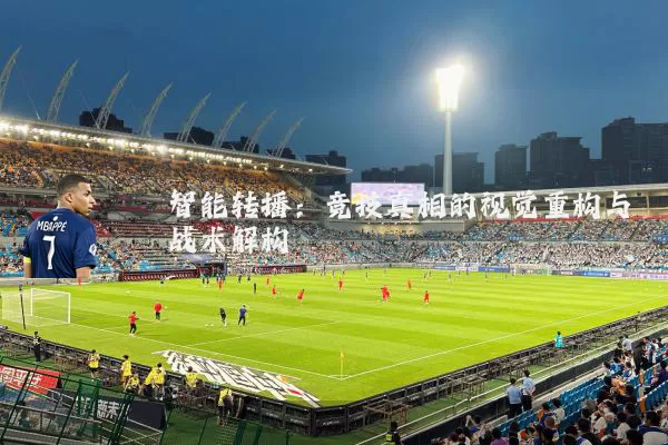 智能转播:竞技真相的视觉重构与战术解构