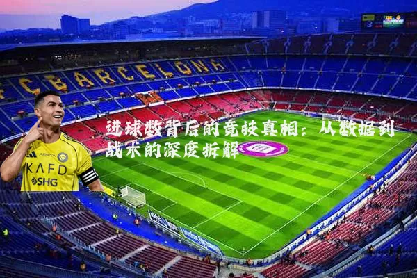 进球数背后的竞技真相:从数据到战术的深度拆解