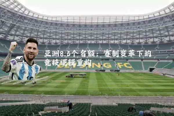 亚洲8.5个名额：赛制变革下的竞技逻辑重构