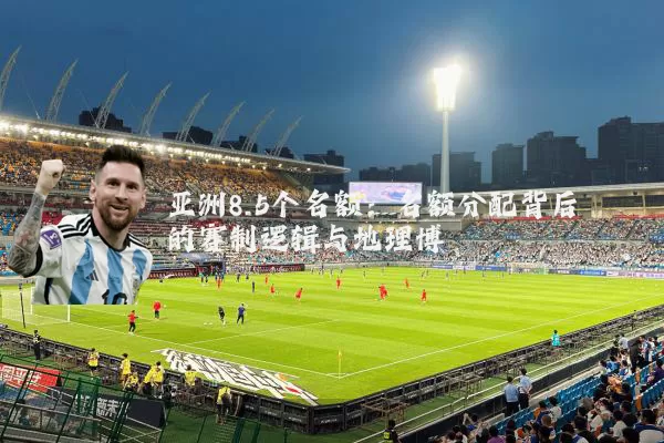 亚洲8.5个名额：名额分配背后的赛制逻辑与地理博弈