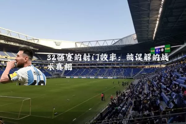 32强赛的射门效率：被误解的战术真相