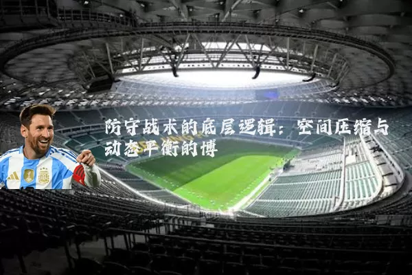 防守战术的底层逻辑:空间压缩与动态平衡的博弈