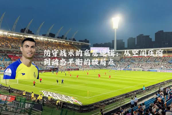 防守战术的底层逻辑:从空间压缩到动态平衡的破局点