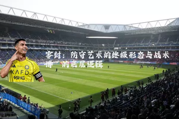 零封：防守艺术的终极形态与战术博弈的底层逻辑