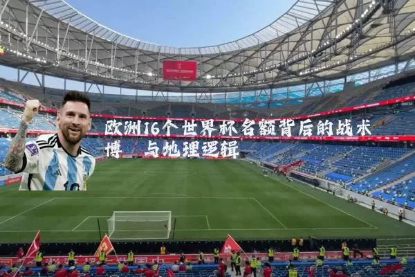 欧洲16个世界杯名额背后的战术博弈与地理逻辑