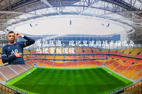 高位压迫：现代足球的战术暗流与地理赛制逻辑