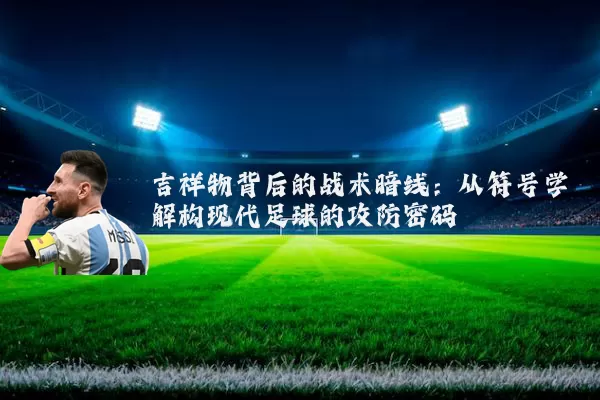 吉祥物背后的战术暗线：从符号学解构现代足球的攻防密码