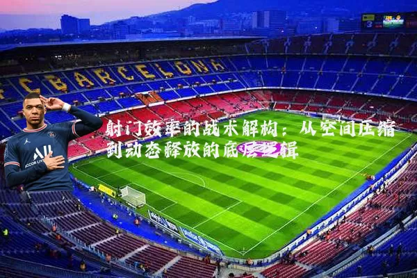射门效率的战术解构：从空间压缩到动态释放的底层逻辑