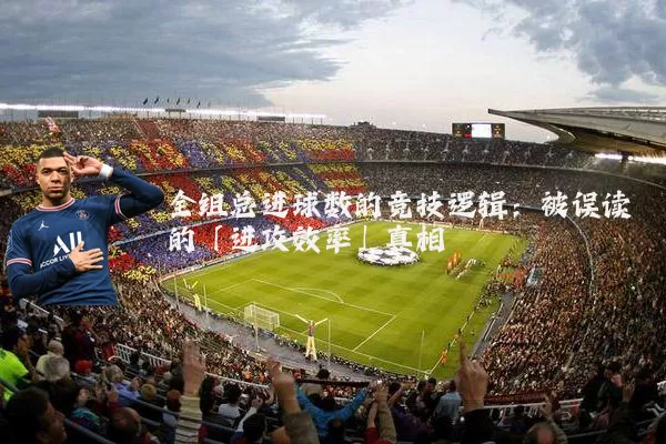 全组总进球数的竞技逻辑:被误读的「进攻效率」真相