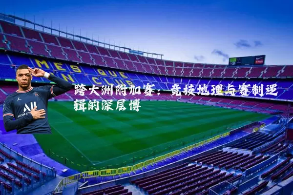 跨大洲附加赛:竞技地理与赛制逻辑的深层博弈